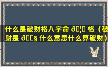 什么是破财格八字命 🦆 格（破财是 🐧 什么意思什么算破财）